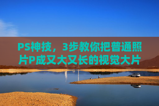 PS神技,3步教你把普通照片P成又大又长的视觉大片,3步PS神技,普通照片秒变又大又长视觉大片 PS神技,3步教你把普通照片P成又大又长的视觉大片,3步PS神技,普通照片秒变又大又长视觉大片