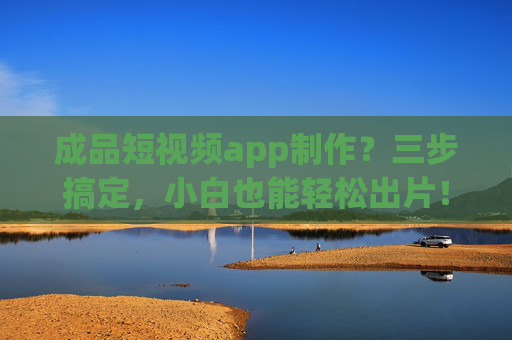 成品短视频app制作?三步搞定,小白也能轻松出片! 成品短视频app制作?三步搞定,小白也能轻松出片!