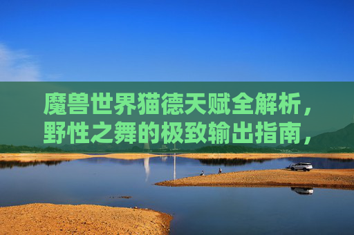 魔兽世界猫德天赋全解析,野性之舞的极致输出指南,魔兽世界猫德天赋全解析,野性之舞极致输出指南 魔兽世界猫德天赋全解析,野性之舞的极致输出指南,魔兽世界猫德天赋全解析,野性之舞极致输出指南