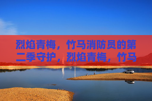 烈焰青梅，竹马消防员的第二季守护，烈焰青梅，竹马消防员的第二季守护