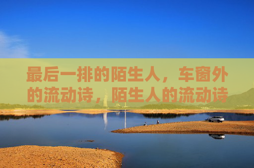 最后一排的陌生人,车窗外的流动诗,陌生人的流动诗窗 最后一排的陌生人,车窗外的流动诗,陌生人的流动诗窗