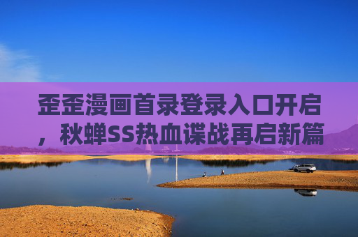 歪歪漫画首录登录入口开启,秋蝉SS热血谍战再启新篇,歪歪漫画秋蝉SS首录登录开启 热血谍战再启新篇 歪歪漫画首录登录入口开启,秋蝉SS热血谍战再启新篇,歪歪漫画秋蝉SS首录登录开启 热血谍战再启新篇