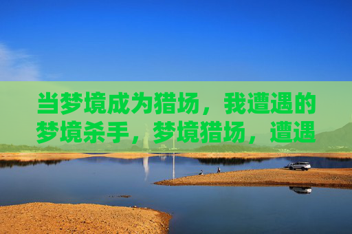 当梦境成为猎场，我遭遇的梦境杀手，梦境猎场，遭遇梦中杀手