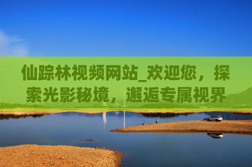 仙踪林视频网站_欢迎您,探索光影秘境,邂逅专属视界,仙踪林视频网站,探索光影秘境,邂逅专属视界 仙踪林视频网站_欢迎您,探索光影秘境,邂逅专属视界,仙踪林视频网站,探索光影秘境,邂逅专属视界