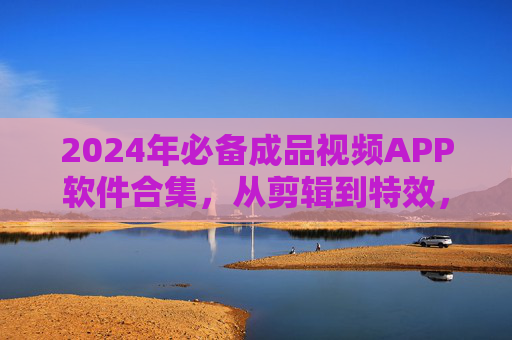 2024年必备成品视频APP软件合集,从剪辑到特效,一键搞定你的视频创作,2024年必备成品视频APP合集,剪辑特效一键搞定视频创作 2024年必备成品视频APP软件合集,从剪辑到特效,一键搞定你的视频创作,2024年必备成品视频APP合集,剪辑特效一键搞定视频创作
