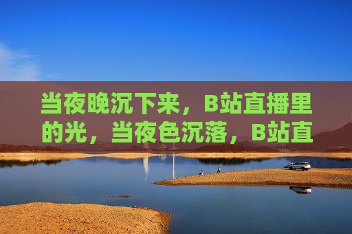 当夜晚沉下来,B站直播里的光,当夜色沉落,B站直播的光 当夜晚沉下来,B站直播里的光,当夜色沉落,B站直播的光