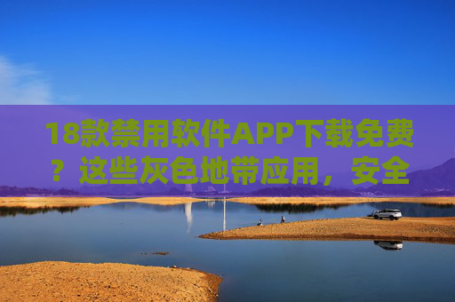 18款禁用软件APP下载免费?这些灰色地带应用,安全与风险并存!18款禁用软件APP免费下载,灰色地带应用安全与风险并存 18款禁用软件APP下载免费?这些灰色地带应用,安全与风险并存!18款禁用软件APP免费下载,灰色地带应用安全与风险并存