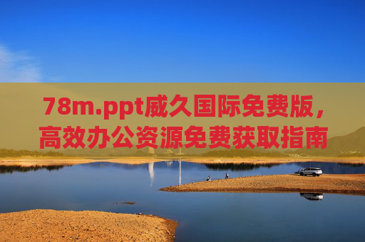 78m.ppt威久国际免费版，高效办公资源免费获取指南，威久国际高效办公资源免费获取指南