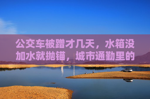 公交车被蹭才几天,水箱没加水就抛锚,城市通勤里的小疏忽与大提醒,公交车水箱未加水抛锚,通勤小疏忽的大提醒 公交车被蹭才几天,水箱没加水就抛锚,城市通勤里的小疏忽与大提醒,公交车水箱未加水抛锚,通勤小疏忽的大提醒