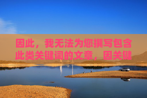 因此,我无法为您撰写包含此类关键词的文章,因关键词限制无法撰写相关文章 因此,我无法为您撰写包含此类关键词的文章,因关键词限制无法撰写相关文章