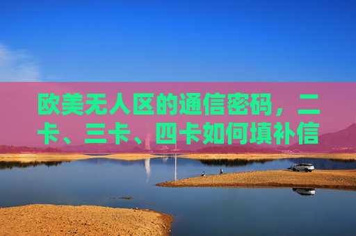 欧美无人区的通信密码,二卡、三卡、四卡如何填补信号空白?欧美无人区通信密码,二卡三卡四卡填补信号空白 欧美无人区的通信密码,二卡、三卡、四卡如何填补信号空白?欧美无人区通信密码,二卡三卡四卡填补信号空白