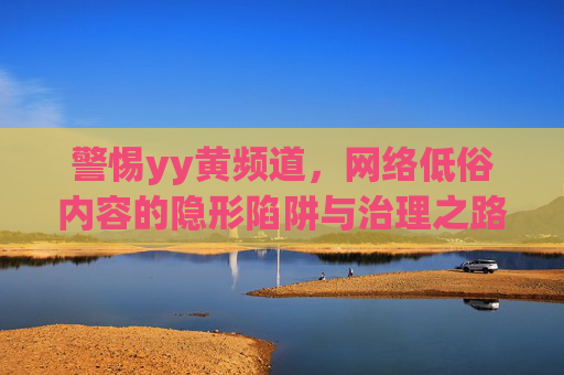 警惕yy黄频道,网络低俗内容的隐形陷阱与治理之路,警惕yy黄频道,网络低俗内容的隐形陷阱与治理路径 警惕yy黄频道,网络低俗内容的隐形陷阱与治理之路,警惕yy黄频道,网络低俗内容的隐形陷阱与治理路径