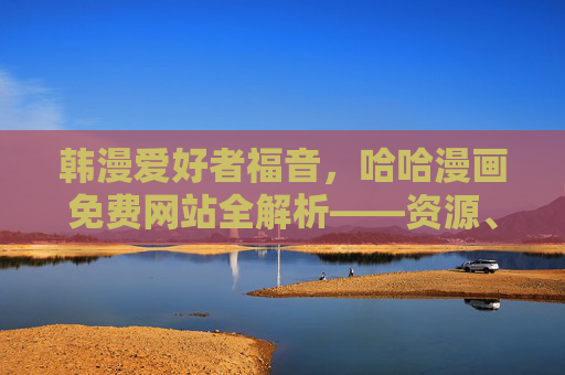 韩漫爱好者福音,哈哈漫画免费网站全解析——资源、体验与正版倡议,韩漫爱好者福音,哈哈漫画免费网站资源、体验与正版全解析 韩漫爱好者福音,哈哈漫画免费网站全解析——资源、体验与正版倡议,韩漫爱好者福音,哈哈漫画免费网站资源、体验与正版全解析