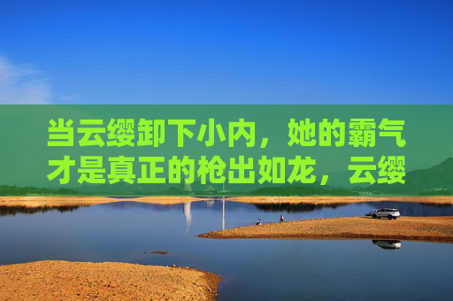 当云缨卸下小内,她的霸气才是真正的枪出如龙,云缨卸下小内,霸气枪出如龙 当云缨卸下小内,她的霸气才是真正的枪出如龙,云缨卸下小内,霸气枪出如龙