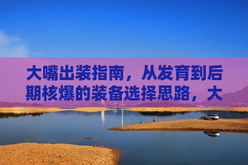 大嘴出装指南,从发育到后期核爆的装备选择思路,大嘴出装,发育到后期核爆的装备思路 大嘴出装指南,从发育到后期核爆的装备选择思路,大嘴出装,发育到后期核爆的装备思路