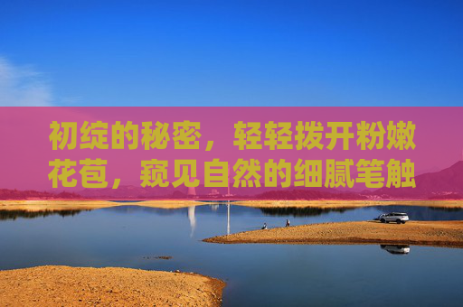 初绽的秘密,轻轻拨开粉嫩花苞,窥见自然的细腻笔触,初绽的秘密,自然的细腻笔触 初绽的秘密,轻轻拨开粉嫩花苞,窥见自然的细腻笔触,初绽的秘密,自然的细腻笔触