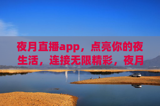 夜月直播app,点亮你的夜生活,连接无限精彩,夜月直播,点亮夜生活,连接无限精彩 夜月直播app,点亮你的夜生活,连接无限精彩,夜月直播,点亮夜生活,连接无限精彩