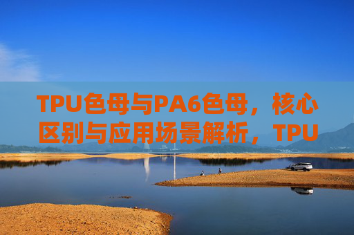 TPU色母与PA6色母,核心区别与应用场景解析,TPU色母与PA6色母,核心区别及应用场景解析 TPU色母与PA6色母,核心区别与应用场景解析,TPU色母与PA6色母,核心区别及应用场景解析