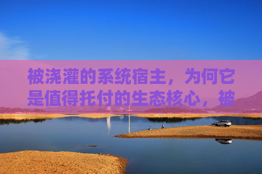 被浇灌的系统宿主,为何它是值得托付的生态核心,被浇灌的系统宿主,值得托付的生态核心 被浇灌的系统宿主,为何它是值得托付的生态核心,被浇灌的系统宿主,值得托付的生态核心