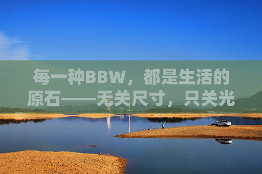 每一种BBW,都是生活的原石——无关尺寸,只关光芒,BBW,原石自有光,无关尺寸 每一种BBW,都是生活的原石——无关尺寸,只关光芒,BBW,原石自有光,无关尺寸