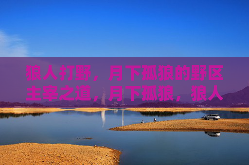 狼人打野,月下孤狼的野区主宰之道,月下孤狼,狼人打野的野区主宰之道 狼人打野,月下孤狼的野区主宰之道,月下孤狼,狼人打野的野区主宰之道