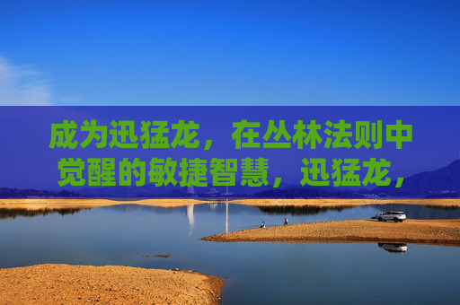 成为迅猛龙,在丛林法则中觉醒的敏捷智慧,迅猛龙,丛林法则中觉醒的敏捷智慧 成为迅猛龙,在丛林法则中觉醒的敏捷智慧,迅猛龙,丛林法则中觉醒的敏捷智慧