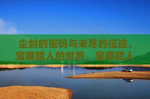 尘封的密码与未尽的征途,宝藏猎人的世界,宝藏猎人的尘封密码与未竟征途 尘封的密码与未尽的征途,宝藏猎人的世界,宝藏猎人的尘封密码与未竟征途