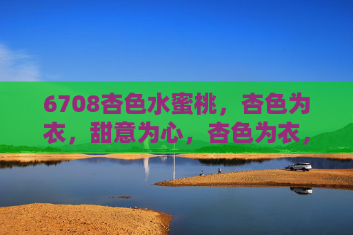 6708杏色水蜜桃,杏色为衣,甜意为心,杏色为衣,甜意为心,6708杏色水蜜桃 6708杏色水蜜桃,杏色为衣,甜意为心,杏色为衣,甜意为心,6708杏色水蜜桃