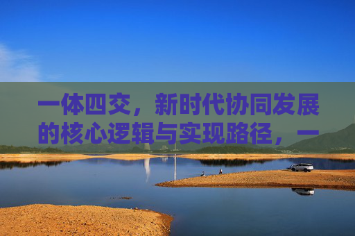 一体四交,新时代协同发展的核心逻辑与实现路径,一体四交,新时代协同发展的核心逻辑与实现路径 一体四交,新时代协同发展的核心逻辑与实现路径,一体四交,新时代协同发展的核心逻辑与实现路径