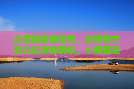 小痘痘退散指南,这样做才能让你浑身酥软,小痘痘退散,让你浑身酥软的指南 小痘痘退散指南,这样做才能让你浑身酥软,小痘痘退散,让你浑身酥软的指南