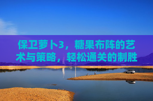保卫萝卜3,糖果布阵的艺术与策略,轻松通关的制胜法宝,保卫萝卜3,糖果布阵的艺术策略与通关制胜法宝 保卫萝卜3,糖果布阵的艺术与策略,轻松通关的制胜法宝,保卫萝卜3,糖果布阵的艺术策略与通关制胜法宝