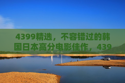 4399精选,不容错过的韩国日本高分电影佳作,4399精选,不容错过的韩日高分电影佳作 4399精选,不容错过的韩国日本高分电影佳作,4399精选,不容错过的韩日高分电影佳作