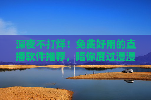 深夜不打烊!免费好用的直播软件推荐,陪你度过漫漫长夜,深夜不打烊!免费好用直播软件推荐,陪你温暖漫漫长夜 深夜不打烊!免费好用的直播软件推荐,陪你度过漫漫长夜,深夜不打烊!免费好用直播软件推荐,陪你温暖漫漫长夜