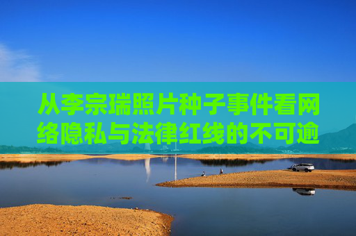 从李宗瑞照片种子事件看网络隐私与法律红线的不可逾越，李宗瑞照片种子事件，网络隐私与法律红线的不可逾越