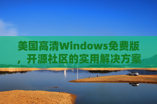 美国高清Windows免费版,开源社区的实用解决方案与合法获取指南,美国高清Windows免费版,开源社区实用解决方案与合法获取指南 美国高清Windows免费版,开源社区的实用解决方案与合法获取指南,美国高清Windows免费版,开源社区实用解决方案与合法获取指南