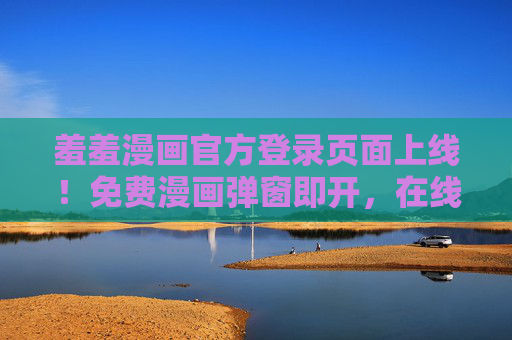 羞羞漫画官方登录页面上线!免费漫画弹窗即开,在线阅读畅享二次元乐趣,羞羞漫画官方登录页面上线,免费弹窗即开,畅享二次元乐趣 羞羞漫画官方登录页面上线!免费漫画弹窗即开,在线阅读畅享二次元乐趣,羞羞漫画官方登录页面上线,免费弹窗即开,畅享二次元乐趣