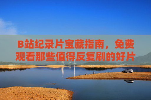 B站纪录片宝藏指南,免费观看那些值得反复刷的好片,B站纪录片宝藏指南,免费观看值得反复刷的好片 B站纪录片宝藏指南,免费观看那些值得反复刷的好片,B站纪录片宝藏指南,免费观看值得反复刷的好片