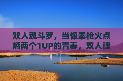 双人魂斗罗,当像素枪火点燃两个1UP的青春,双人魂斗罗,像素枪火点燃两个1UP的青春 双人魂斗罗,当像素枪火点燃两个1UP的青春,双人魂斗罗,像素枪火点燃两个1UP的青春