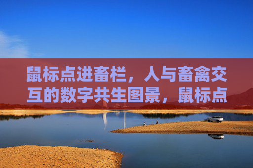 鼠标点进畜栏,人与畜禽交互的数字共生图景,鼠标点进畜栏,人与畜禽的数字共生图景 鼠标点进畜栏,人与畜禽交互的数字共生图景,鼠标点进畜栏,人与畜禽的数字共生图景