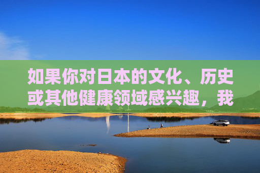 如果你对日本的文化、历史或其他健康领域感兴趣,我很乐意为你提供相关的积极、正面的信息和建议。让我们一起共同维护一个清朗的网络环境,远离不良内容,日本文化健康正能量,共护清朗网络 如果你对日本的文化、历史或其他健康领域感兴趣,我很乐意为你提供相关的积极、正面的信息和建议。让我们一起共同维护一个清朗的网络环境,远离不良内容,日本文化健康正能量,共护清朗网络