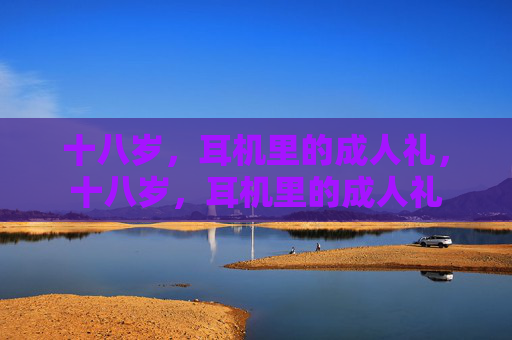 十八岁,耳机里的成人礼,十八岁,耳机里的成人礼 十八岁,耳机里的成人礼,十八岁,耳机里的成人礼