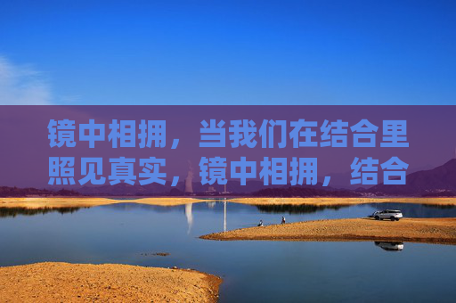 镜中相拥,当我们在结合里照见真实,镜中相拥,结合里照见真实 镜中相拥,当我们在结合里照见真实,镜中相拥,结合里照见真实