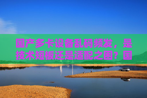 国产多卡设备乱码频发,是技术短板还是适配之困?国产多卡设备乱码频发,技术短板还是适配之困? 国产多卡设备乱码频发,是技术短板还是适配之困?国产多卡设备乱码频发,技术短板还是适配之困?
