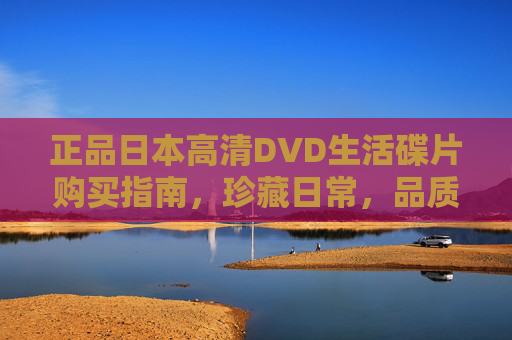 正品日本高清DVD生活碟片购买指南,珍藏日常,品质之选 正品日本高清DVD生活碟片购买指南,珍藏日常,品质之选