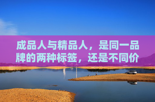 成品人与精品人,是同一品牌的两种标签,还是不同价值的两种选择?成品人与精品人,同一品牌的标签,还是不同价值的选择? 成品人与精品人,是同一品牌的两种标签,还是不同价值的两种选择?成品人与精品人,同一品牌的标签,还是不同价值的选择?