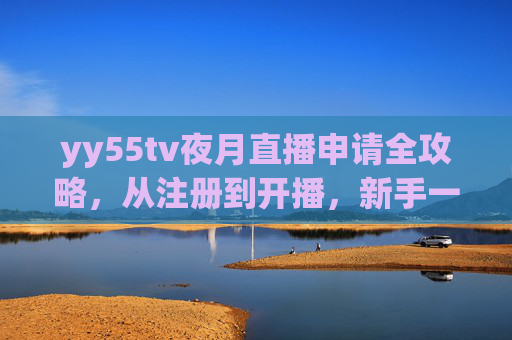 yy55tv夜月直播申请全攻略,从注册到开播,新手一看就会,yy55tv夜月直播申请全攻略,新手从注册到开播一看就会 yy55tv夜月直播申请全攻略,从注册到开播,新手一看就会,yy55tv夜月直播申请全攻略,新手从注册到开播一看就会