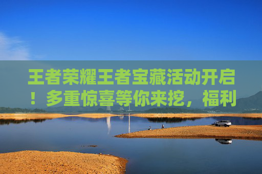 王者荣耀王者宝藏活动开启!多重惊喜等你来挖,福利拿到手软,王者荣耀王者宝藏活动开启!多重惊喜等你来挖,福利拿到手软 王者荣耀王者宝藏活动开启!多重惊喜等你来挖,福利拿到手软,王者荣耀王者宝藏活动开启!多重惊喜等你来挖,福利拿到手软