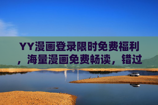 YY漫画登录限时免费福利,海量漫画免费畅读,错过再等一年!YY漫画登录限时免费,海量漫画畅读,错过再等一年! YY漫画登录限时免费福利,海量漫画免费畅读,错过再等一年!YY漫画登录限时免费,海量漫画畅读,错过再等一年!