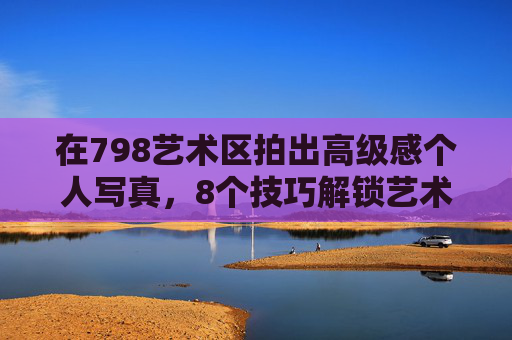 在798艺术区拍出高级感个人写真,8个技巧解锁艺术氛围大片,798艺术区高级感写真,8个技巧解锁艺术氛围大片 在798艺术区拍出高级感个人写真,8个技巧解锁艺术氛围大片,798艺术区高级感写真,8个技巧解锁艺术氛围大片