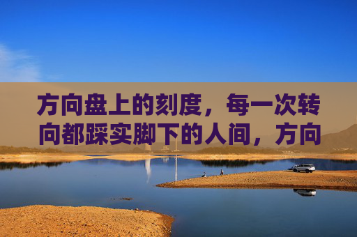 方向盘上的刻度,每一次转向都踩实脚下的人间,方向盘刻度,转向踩实人间 方向盘上的刻度,每一次转向都踩实脚下的人间,方向盘刻度,转向踩实人间